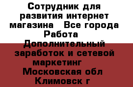 Сотрудник для развития интернет-магазина - Все города Работа » Дополнительный заработок и сетевой маркетинг   . Московская обл.,Климовск г.